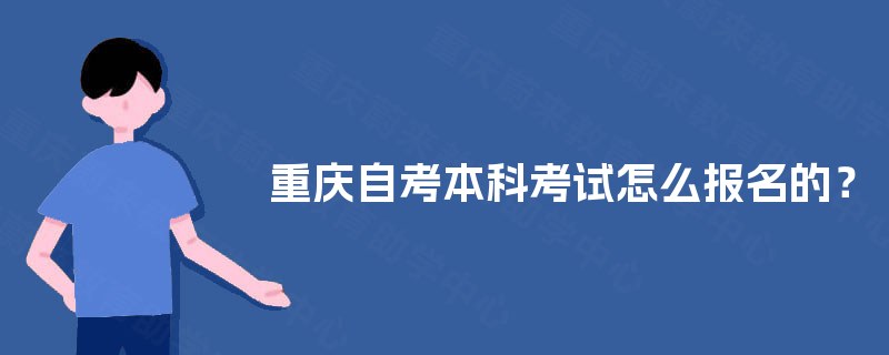 重庆自考本科考试怎么报名的? 重庆自考本科考试怎么报名的?