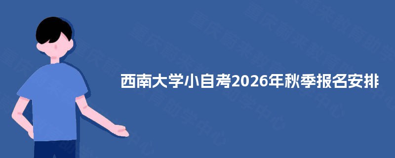 西南大学小自考2026年秋季报名安排 西南大学小自考2026年秋季报名安排
