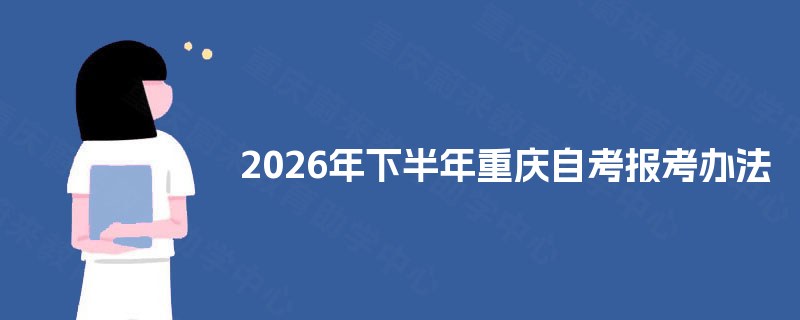 2026年下半年重庆自考报考办法 2026年下半年重庆自考报考办法