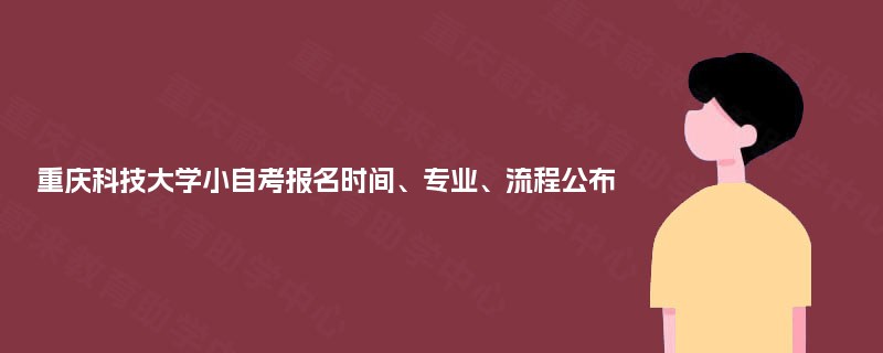 重庆科技大学小自考报名时间、专业、流程公布 重庆科技大学小自考报名时间、专业、流程公布
