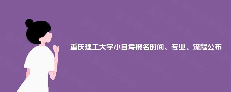 重庆理工大学小自考报名时间、专业、流程公布 重庆理工大学小自考报名时间、专业、流程公布
