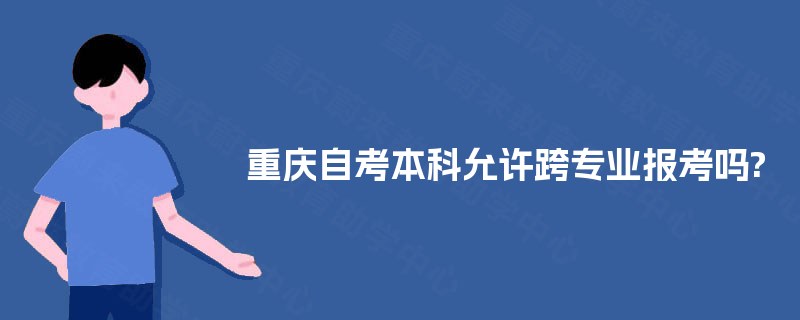 重庆自考本科允许跨专业报考吗? 重庆自考本科允许跨专业报考吗?