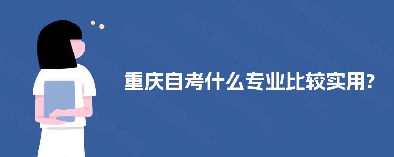 重庆自考什么专业比较实用? 重庆自考什么专业比较实用?