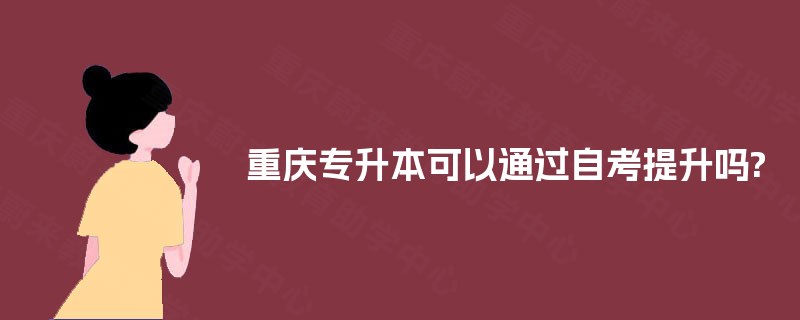 重庆专升本可以通过自考提升吗? 重庆专升本可以通过自考提升吗?