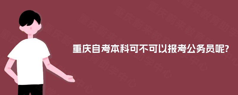 重庆自考本科可不可以报考公务员呢? 重庆自考本科可不可以报考公务员呢?
